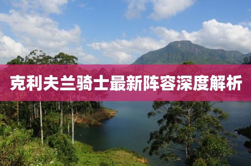 克利夫兰骑士最新阵容深度解析