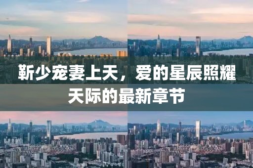 靳少宠妻上天，爱的星辰照耀天际的最新章节