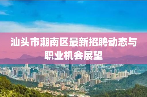 汕头市潮南区最新招聘动态与职业机会展望