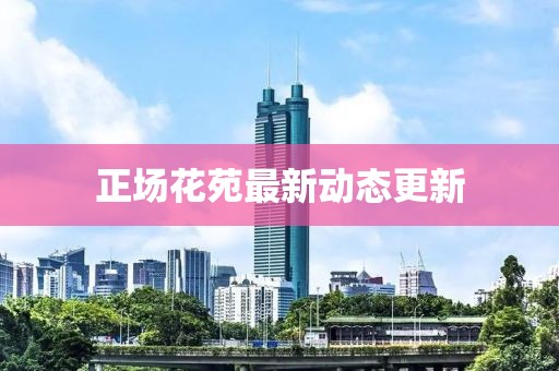 正场花苑最新动态更新
