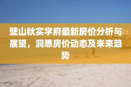 壁山秋实学府最新房价分析与展望，洞悉房价动态及未来趋势