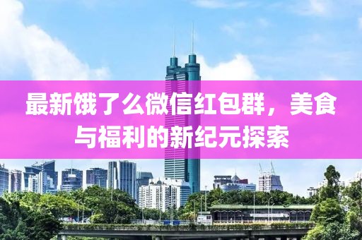 最新饿了么微信红包群，美食与福利的新纪元探索
