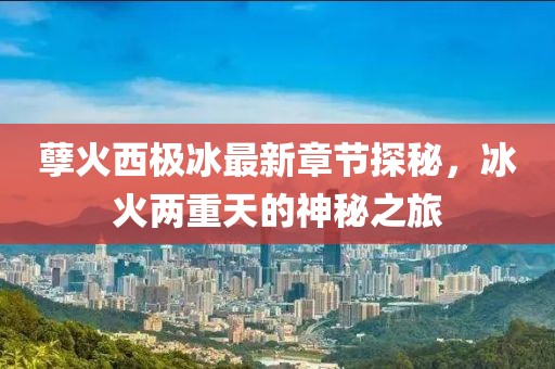 孽火西极冰最新章节探秘，冰火两重天的神秘之旅