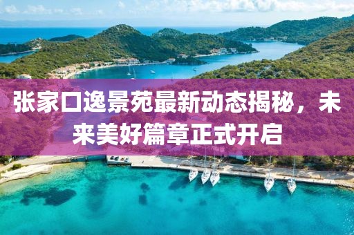 张家口逸景苑最新动态揭秘，未来美好篇章正式开启