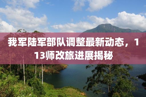 我军陆军部队调整最新动态，113师改旅进展揭秘