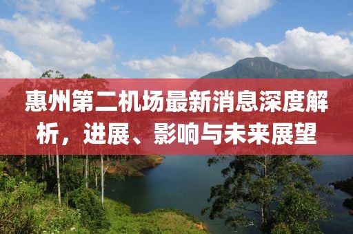 惠州第二机场最新消息深度解析，进展、影响与未来展望