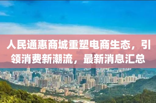 人民通惠商城重塑电商生态，引领消费新潮流，最新消息汇总