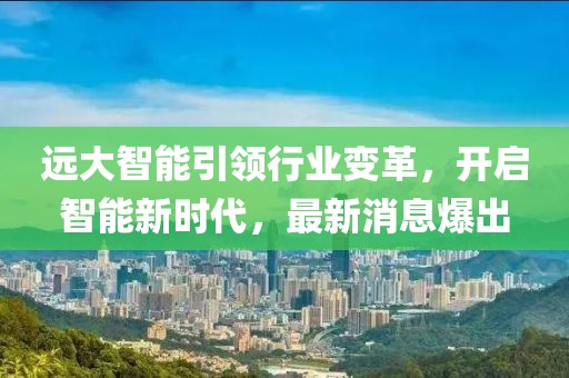 远大智能引领行业变革，开启智能新时代，最新消息爆出