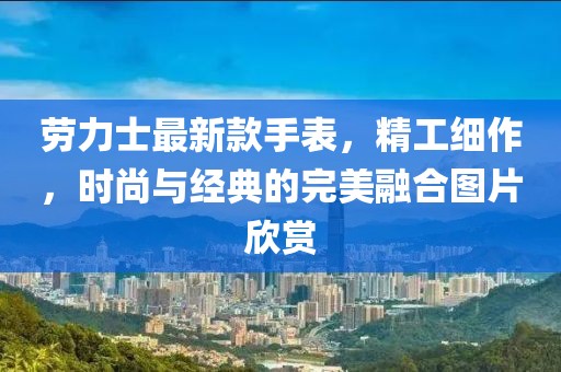 劳力士最新款手表，精工细作，时尚与经典的完美融合图片欣赏