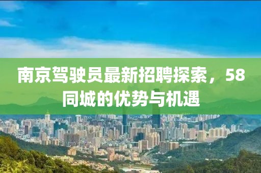 南京驾驶员最新招聘探索，58同城的优势与机遇