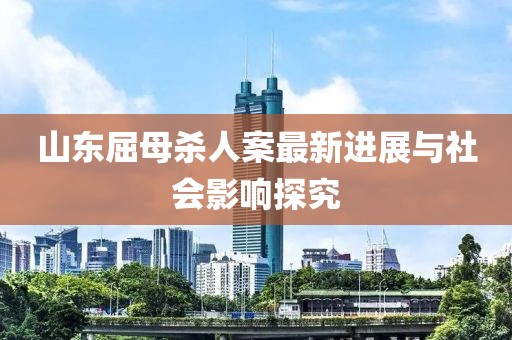 山东屈母杀人案最新进展与社会影响探究