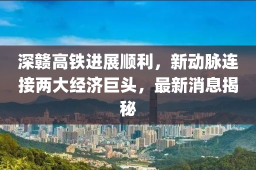 深赣高铁进展顺利，新动脉连接两大经济巨头，最新消息揭秘