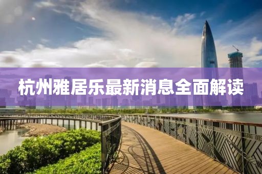 杭州雅居乐最新消息全面解读