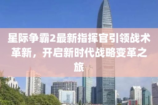 星际争霸2最新指挥官引领战术革新，开启新时代战略变革之旅