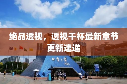 绝品透视，透视千杯最新章节更新速递