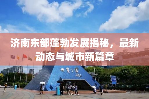 济南东部蓬勃发展揭秘，最新动态与城市新篇章