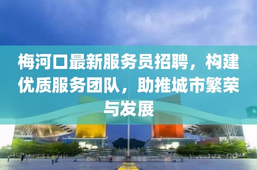 梅河口最新服务员招聘，构建优质服务团队，助推城市繁荣与发展
