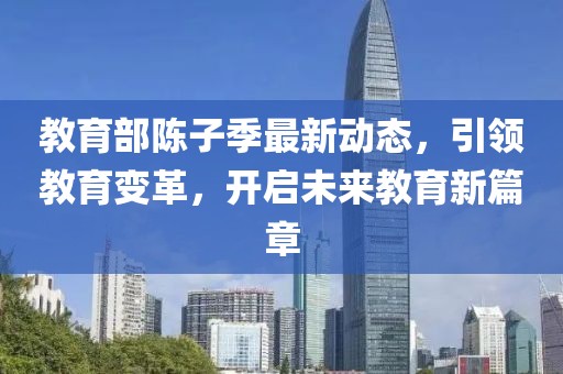 教育部陈子季最新动态，引领教育变革，开启未来教育新篇章