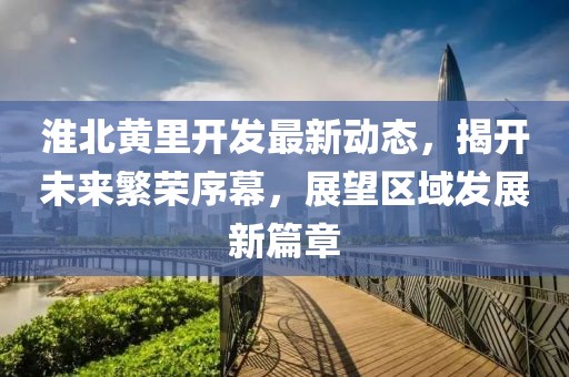 淮北黄里开发最新动态，揭开未来繁荣序幕，展望区域发展新篇章