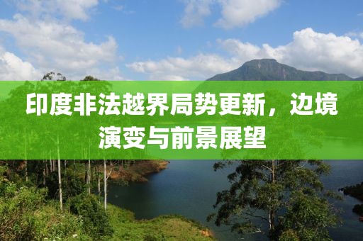 印度非法越界局势更新，边境演变与前景展望