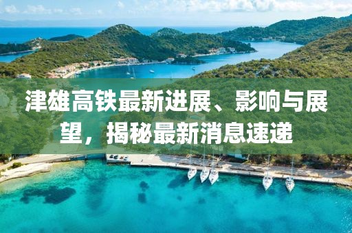 津雄高铁最新进展、影响与展望，揭秘最新消息速递