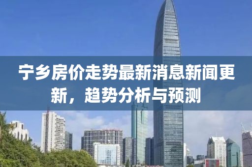 宁乡房价走势最新消息新闻更新，趋势分析与预测