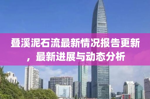 叠溪泥石流最新情况报告更新，最新进展与动态分析