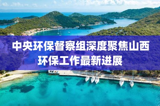 中央环保督察组深度聚焦山西环保工作最新进展