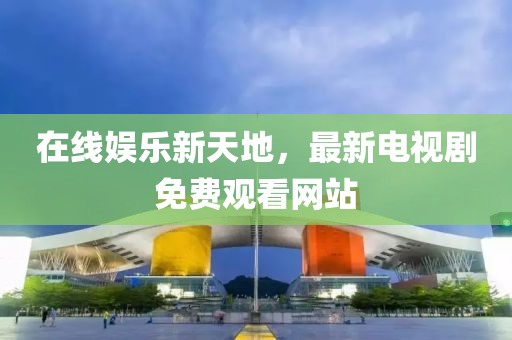 在线娱乐新天地，最新电视剧免费观看网站