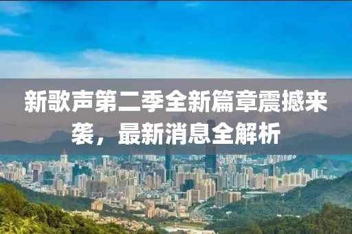 新歌声第二季全新篇章震撼来袭，最新消息全解析