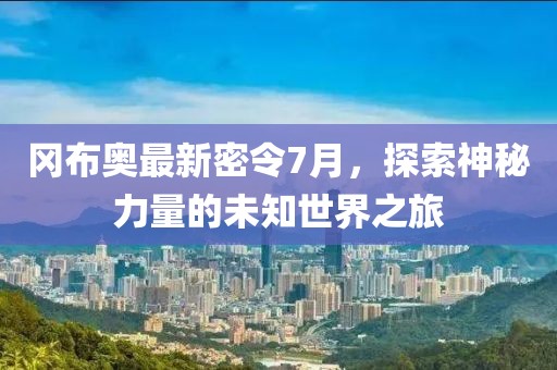 冈布奥最新密令7月，探索神秘力量的未知世界之旅
