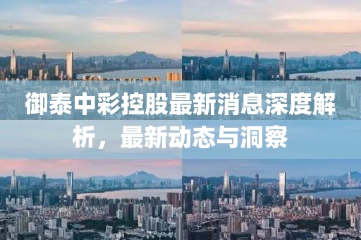 御泰中彩控股最新消息深度解析，最新动态与洞察