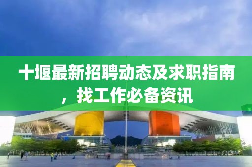 十堰最新招聘动态及求职指南，找工作必备资讯