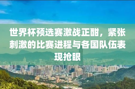 世界杯预选赛激战正酣，紧张刺激的比赛进程与各国队伍表现抢眼