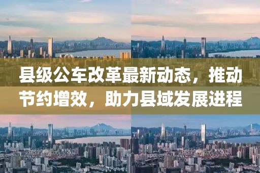 县级公车改革最新动态，推动节约增效，助力县域发展进程