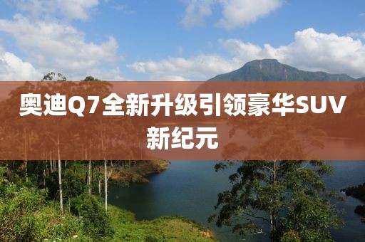 奥迪Q7全新升级引领豪华SUV新纪元