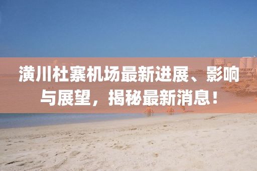 潢川杜寨机场最新进展、影响与展望，揭秘最新消息！