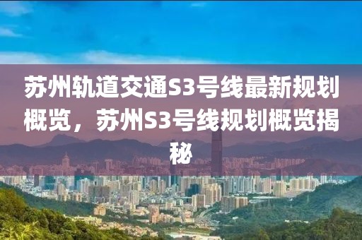 苏州轨道交通S3号线最新规划概览，苏州S3号线规划概览揭秘
