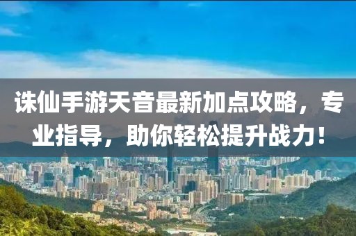诛仙手游天音最新加点攻略，专业指导，助你轻松提升战力！