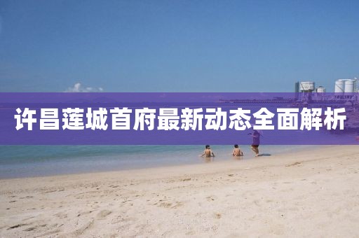 许昌莲城首府最新动态全面解析