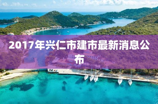 2017年兴仁市建市最新消息公布