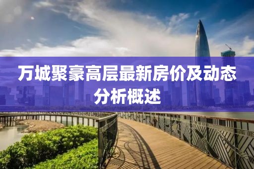 万城聚豪高层最新房价及动态分析概述