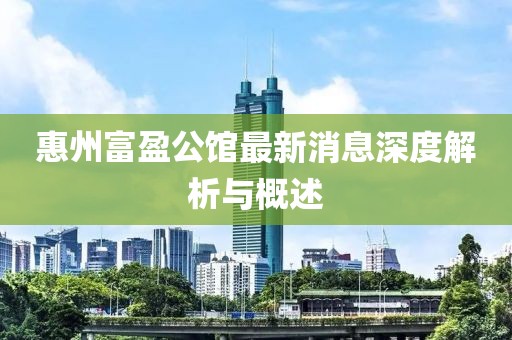 惠州富盈公馆最新消息深度解析与概述