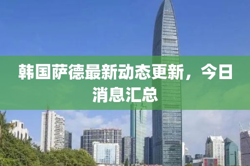 韩国萨德最新动态更新，今日消息汇总