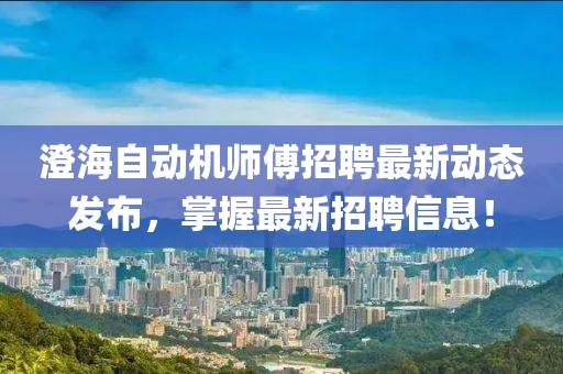 澄海自动机师傅招聘最新动态发布，掌握最新招聘信息！