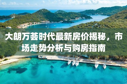 大朗万荟时代最新房价揭秘，市场走势分析与购房指南