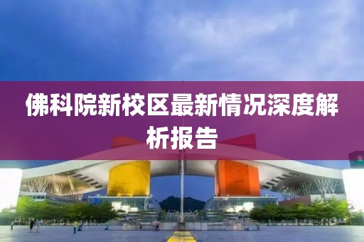 佛科院新校区最新情况深度解析报告
