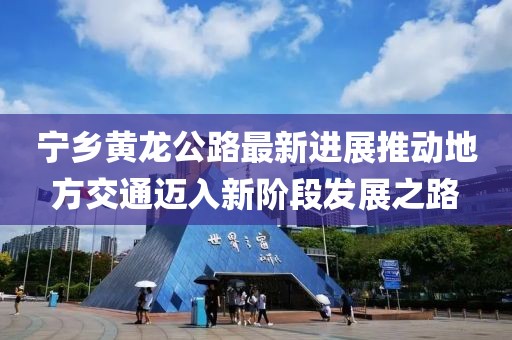 宁乡黄龙公路最新进展推动地方交通迈入新阶段发展之路
