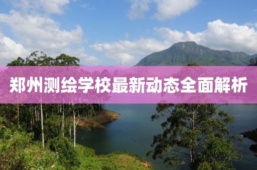 郑州测绘学校最新动态全面解析