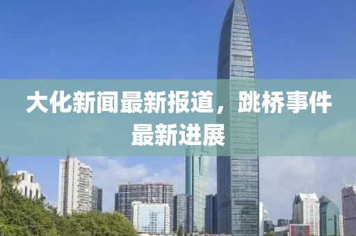 大化新闻最新报道，跳桥事件最新进展